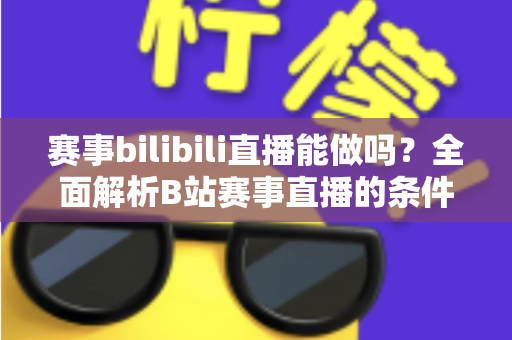 赛事bilibili直播能做吗?全面解析B站赛事直播的条件、流程、版权要点与变现前景 赛事bilibili直播能做吗?全面解析B站赛事直播的条件、流程、版权要点与变现前景