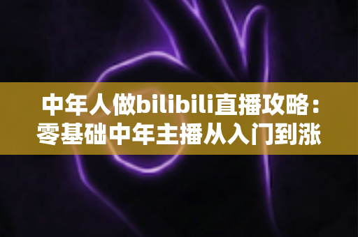 中年人做bilibili直播攻略：零基础中年主播从入门到涨粉变现的完整实战指南
