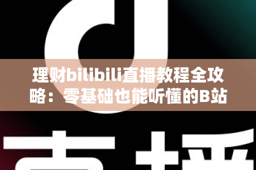 理财bilibili直播教程全攻略：零基础也能听懂的B站理财直播学习指南