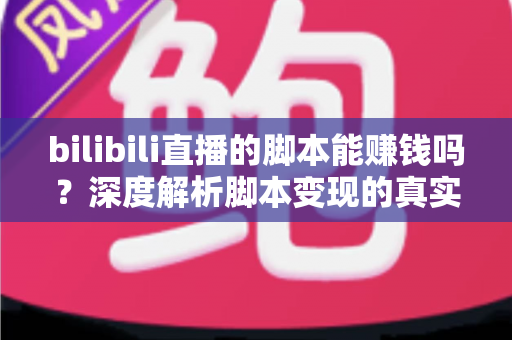 bilibili直播的脚本能赚钱吗？深度解析脚本变现的真实前景与潜在风险