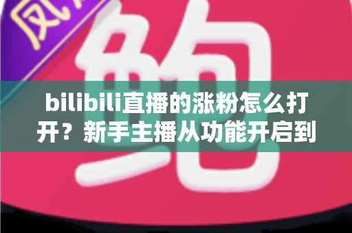 bilibili直播的涨粉怎么打开?新手主播从功能开启到快速涨粉的完整实操指南 bilibili直播的涨粉怎么打开?新手主播从功能开启到快速涨粉的完整实操指南