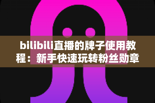 bilibili直播的牌子使用教程:新手快速玩转粉丝勋章的完整实战指南 bilibili直播的牌子使用教程:新手快速玩转粉丝勋章的完整实战指南