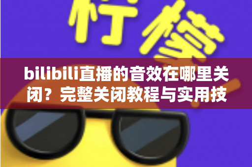 bilibili直播的音效在哪里关闭？完整关闭教程与实用技巧一网打尽