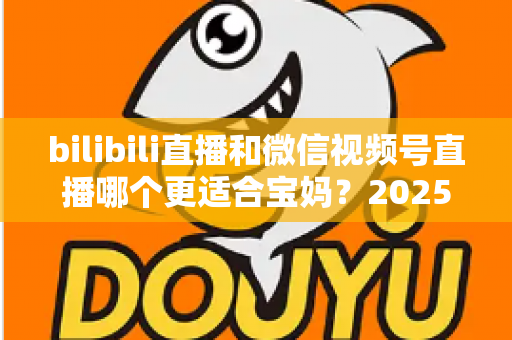bilibili直播和微信视频号直播哪个更适合宝妈？2025年宝妈直播创业平台选择全攻略