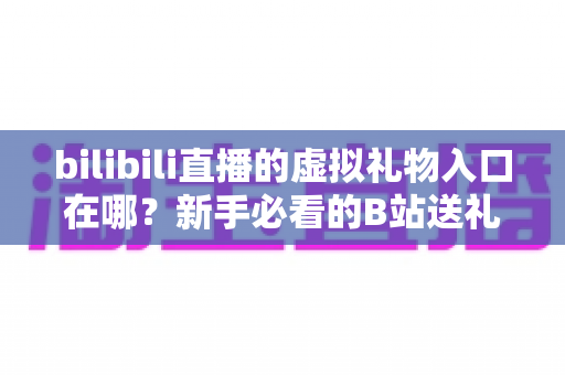 bilibili直播的虚拟礼物入口在哪？新手必看的B站送礼入口定位与完整操作指南