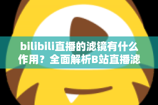 bilibili直播的滤镜有什么作用？全面解析B站直播滤镜的核心功能与实用价值