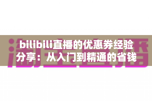 bilibili直播的优惠券经验分享:从入门到精通的省钱实战攻略 bilibili直播的优惠券经验分享:从入门到精通的省钱实战攻略