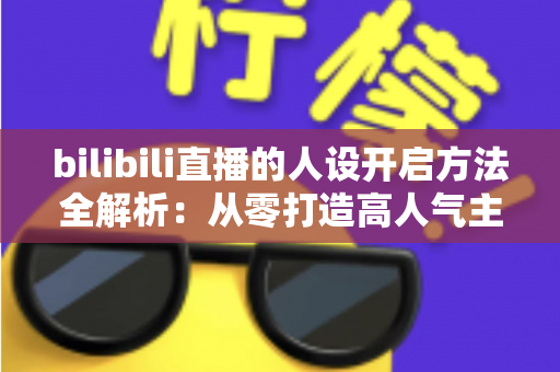 bilibili直播的人设开启方法全解析：从零打造高人气主播专属人设的实用指南