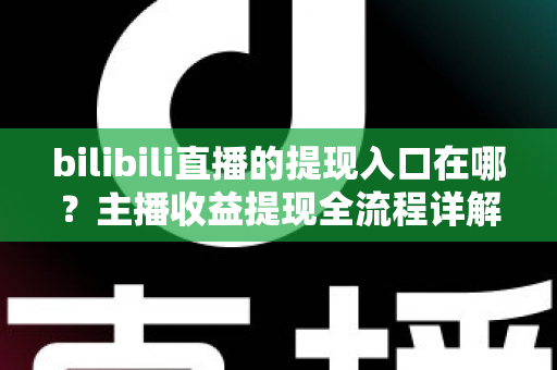 bilibili直播的提现入口在哪？主播收益提现全流程详解与避坑指南