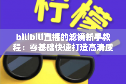 bilibili直播的滤镜新手教程：零基础快速打造高清质感直播间的实用指南