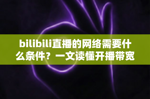 bilibili直播的网络需要什么条件？一文读懂开播带宽、稳定性与优化技巧全攻略
