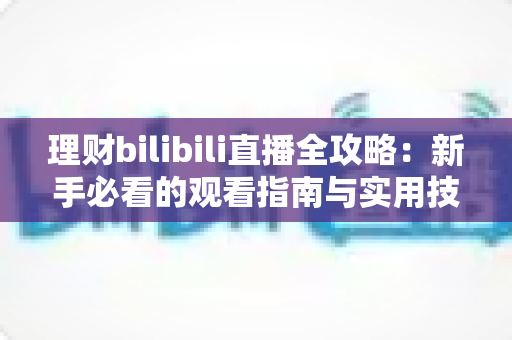 理财bilibili直播全攻略：新手必看的观看指南与实用技巧