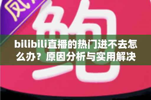 bilibili直播的热门进不去怎么办？原因分析与实用解决方法全指南