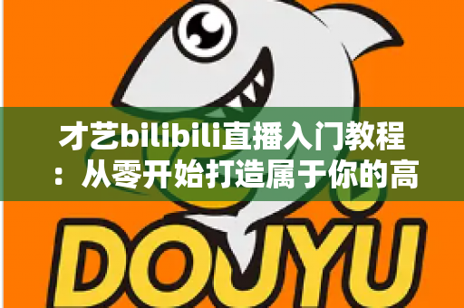 才艺bilibili直播入门教程：从零开始打造属于你的高人气直播间