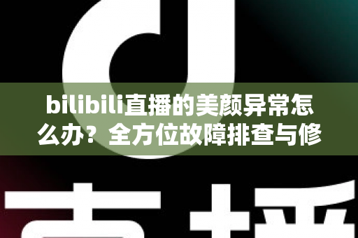 bilibili直播的美颜异常怎么办?全方位故障排查与修复实用指南 bilibili直播的美颜异常怎么办?全方位故障排查与修复实用指南