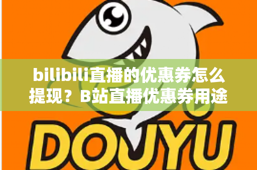 bilibili直播的优惠券怎么提现？B站直播优惠券用途、提现流程与防骗指南一文讲透