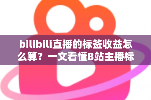 bilibili直播的标签收益怎么算？一文看懂B站主播标签收益规则与提升技巧
