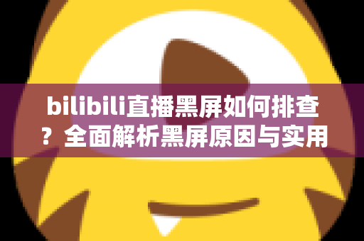 bilibili直播黑屏如何排查？全面解析黑屏原因与实用解决方案指南
