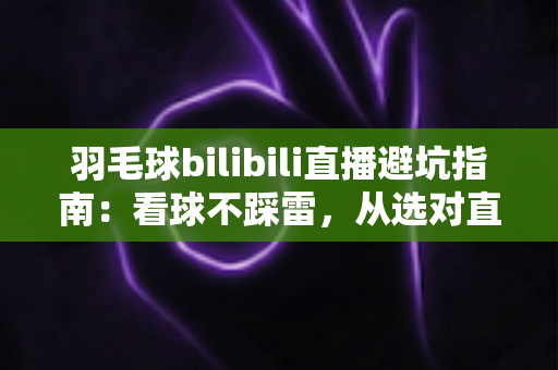 羽毛球bilibili直播避坑指南:看球不踩雷,从选对直播间到防骗防坑的全方位实用攻略 羽毛球bilibili直播避坑指南:看球不踩雷,从选对直播间到防骗防坑的全方位实用攻略