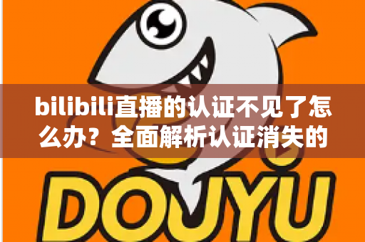 bilibili直播的认证不见了怎么办？全面解析认证消失的原因与快速恢复认证的实用指南