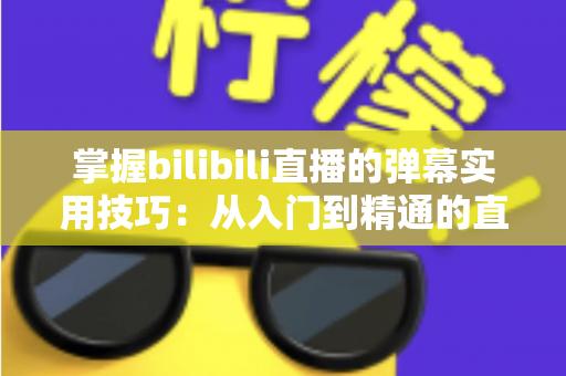 掌握bilibili直播的弹幕实用技巧：从入门到精通的直播互动全攻略