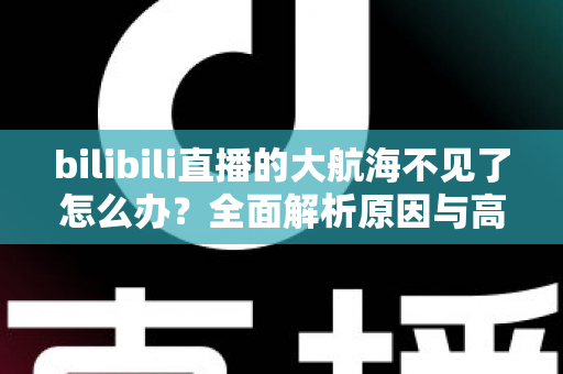 bilibili直播的大航海不见了怎么办?全面解析原因与高效解决方案指南 bilibili直播的大航海不见了怎么办?全面解析原因与高效解决方案指南