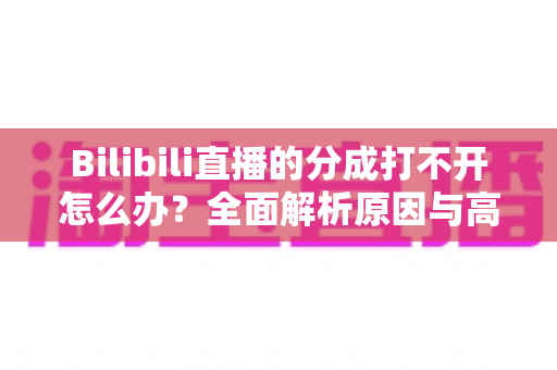 Bilibili直播的分成打不开怎么办?全面解析原因与高效解决方案 Bilibili直播的分成打不开怎么办?全面解析原因与高效解决方案