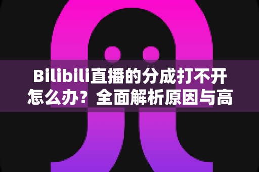 Bilibili直播的分成打不开怎么办？全面解析原因与高效解决方案