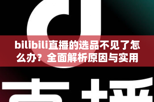 bilibili直播的选品不见了怎么办？全面解析原因与实用解决方案