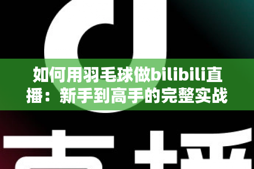 如何用羽毛球做bilibili直播：新手到高手的完整实战指南