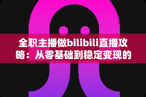 全职主播做bilibili直播攻略：从零基础到稳定变现的全链路实战指南
