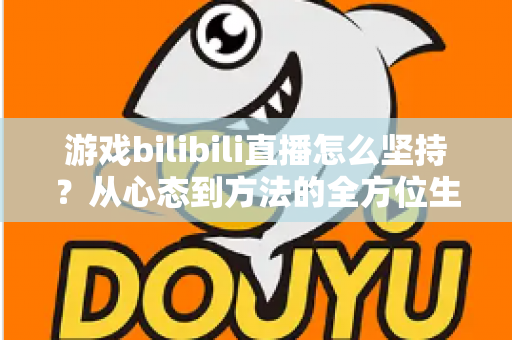游戏bilibili直播怎么坚持？从心态到方法的全方位生存指南，助你从萌新主播成长为人气常青树！