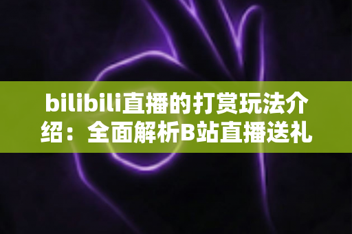 bilibili直播的打赏玩法介绍：全面解析B站直播送礼机制与互动技巧