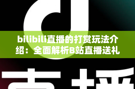 bilibili直播的打赏玩法介绍：全面解析B站直播送礼机制与互动技巧