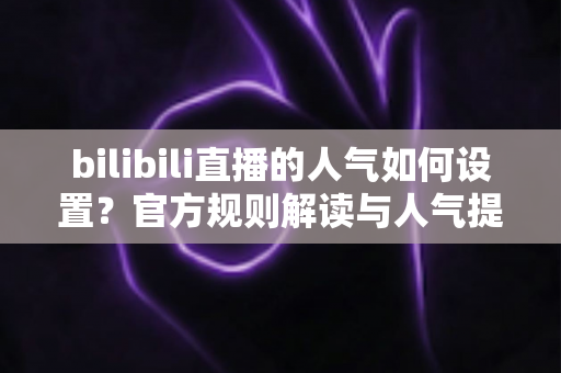 bilibili直播的人气如何设置?官方规则解读与人气提升全攻略 bilibili直播的人气如何设置?官方规则解读与人气提升全攻略