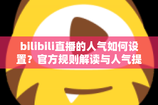bilibili直播的人气如何设置?官方规则解读与人气提升全攻略 bilibili直播的人气如何设置?官方规则解读与人气提升全攻略