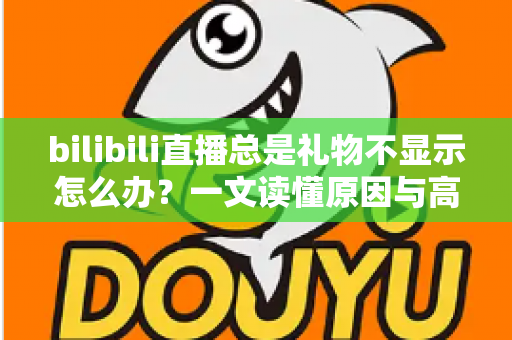 bilibili直播总是礼物不显示怎么办？一文读懂原因与高效解决方法