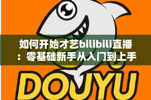 如何开始才艺bilibili直播：零基础新手从入门到上手的完整实战指南