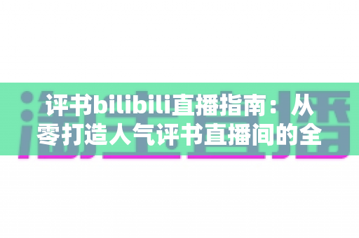 评书bilibili直播指南：从零打造人气评书直播间的全流程实操手册