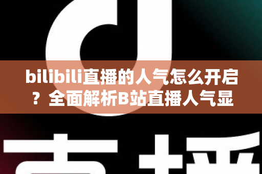 bilibili直播的人气怎么开启？全面解析B站直播人气显示与提升攻略
