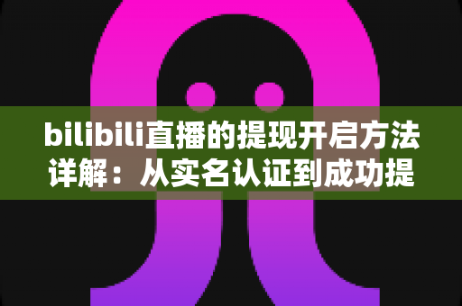 bilibili直播的提现开启方法详解：从实名认证到成功提现的完整指南