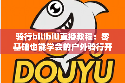 骑行bilibili直播教程：零基础也能学会的户外骑行开播全攻略