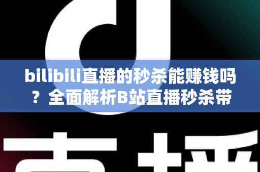 bilibili直播的秒杀能赚钱吗？全面解析B站直播秒杀带货的赚钱模式与实战攻略