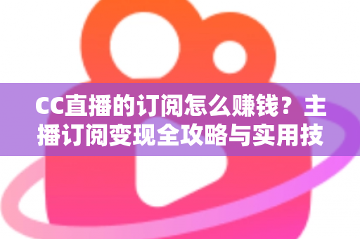 CC直播的订阅怎么赚钱?主播订阅变现全攻略与实用技巧解析 CC直播的订阅怎么赚钱?主播订阅变现全攻略与实用技巧解析