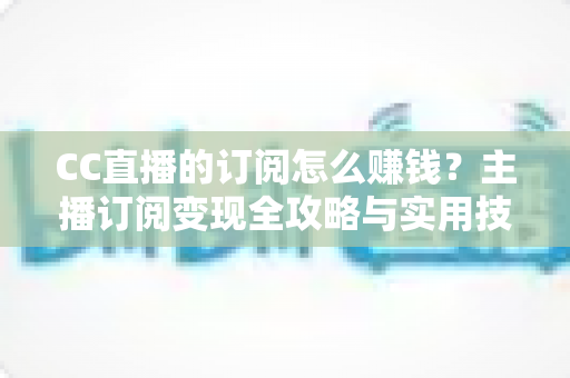CC直播的订阅怎么赚钱?主播订阅变现全攻略与实用技巧解析 CC直播的订阅怎么赚钱?主播订阅变现全攻略与实用技巧解析