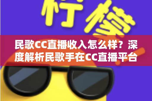 民歌CC直播收入怎么样？深度解析民歌手在CC直播平台的真实收益与赚钱技巧