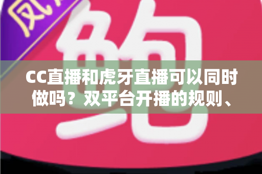 CC直播和虎牙直播可以同时做吗?双平台开播的规则、风险与实操全解析 CC直播和虎牙直播可以同时做吗?双平台开播的规则、风险与实操全解析