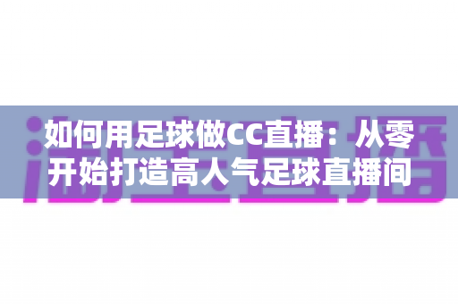 如何用足球做CC直播:从零开始打造高人气足球直播间的完整实战指南 如何用足球做CC直播:从零开始打造高人气足球直播间的完整实战指南