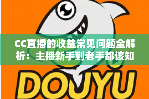 CC直播的收益常见问题全解析：主播新手到老手都该知道的赚钱指南
