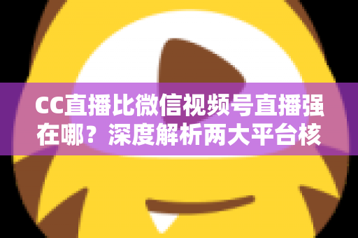CC直播比微信视频号直播强在哪？深度解析两大平台核心优势，帮主播选对赛道少走弯路